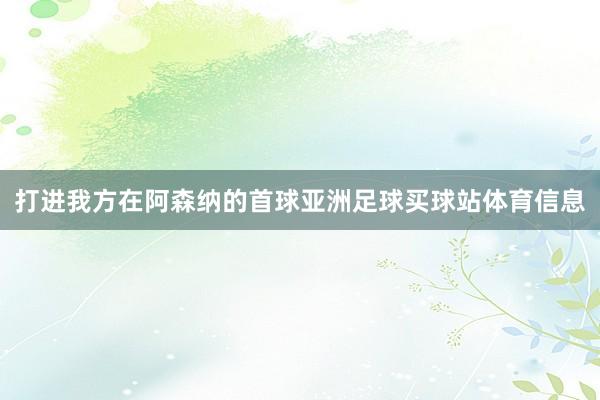 打进我方在阿森纳的首球亚洲足球买球站体育信息