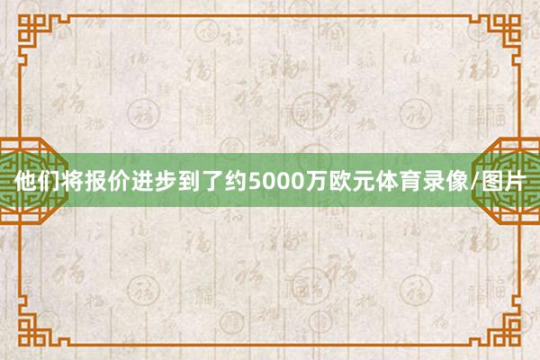 他们将报价进步到了约5000万欧元体育录像/图片