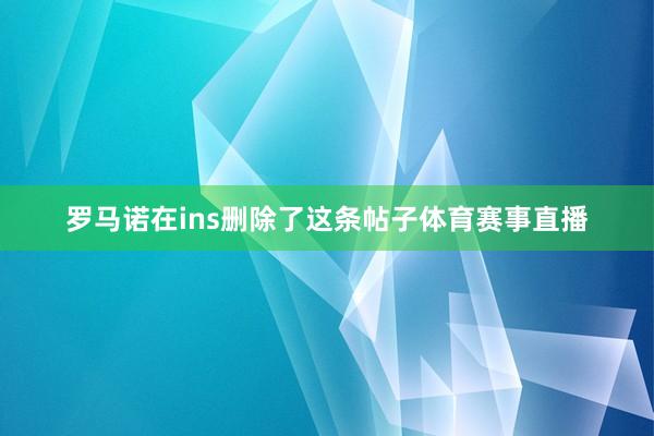 罗马诺在ins删除了这条帖子体育赛事直播