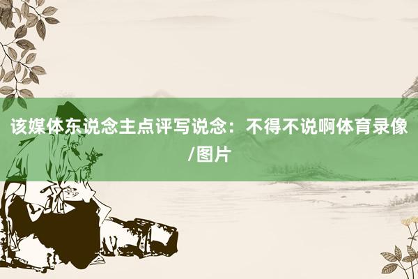 该媒体东说念主点评写说念：不得不说啊体育录像/图片