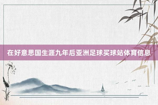 在好意思国生涯九年后亚洲足球买球站体育信息