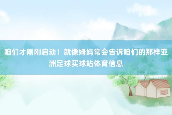 咱们才刚刚启动！就像姆妈常会告诉咱们的那样亚洲足球买球站体育信息
