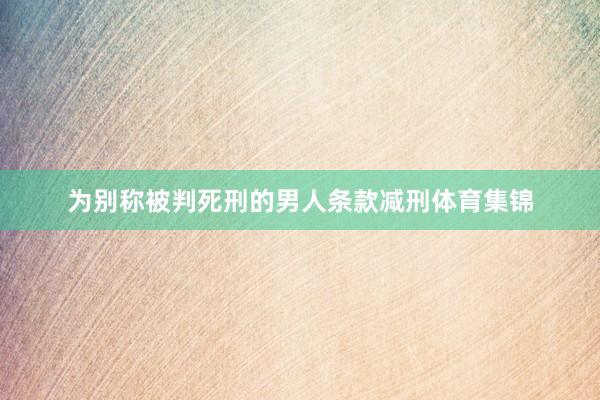 为别称被判死刑的男人条款减刑体育集锦