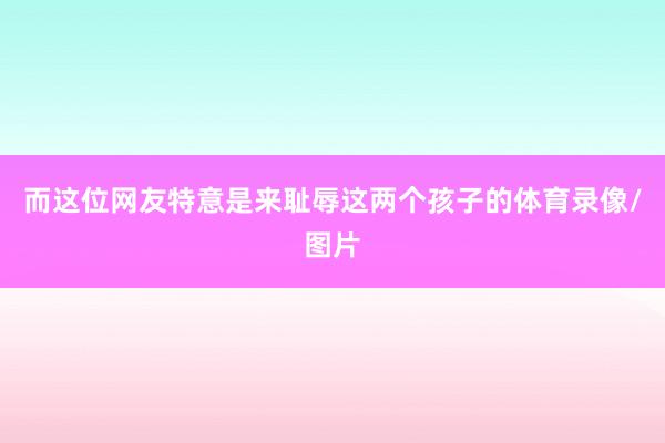 而这位网友特意是来耻辱这两个孩子的体育录像/图片
