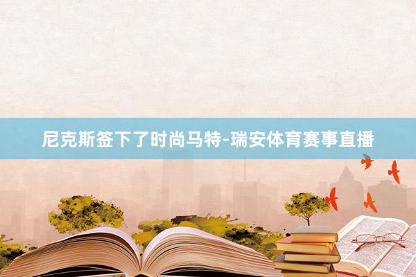 尼克斯签下了时尚马特-瑞安体育赛事直播