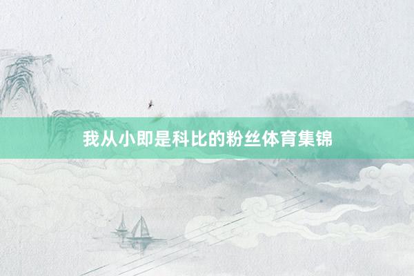 我从小即是科比的粉丝体育集锦