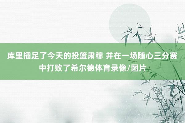 库里插足了今天的投篮肃穆 并在一场随心三分赛中打败了希尔德体育录像/图片