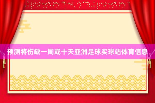 预测将伤缺一周或十天亚洲足球买球站体育信息