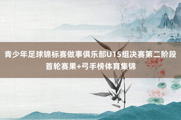青少年足球锦标赛做事俱乐部U15组决赛第二阶段首轮赛果+弓手榜体育集锦
