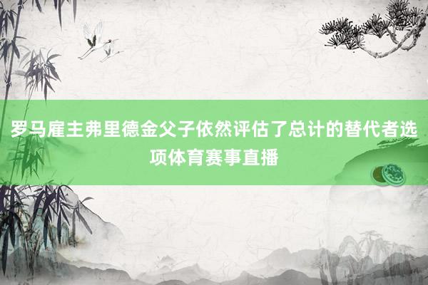 罗马雇主弗里德金父子依然评估了总计的替代者选项体育赛事直播