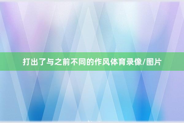 打出了与之前不同的作风体育录像/图片