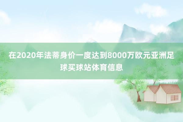 在2020年法蒂身价一度达到8000万欧元亚洲足球买球站体育信息