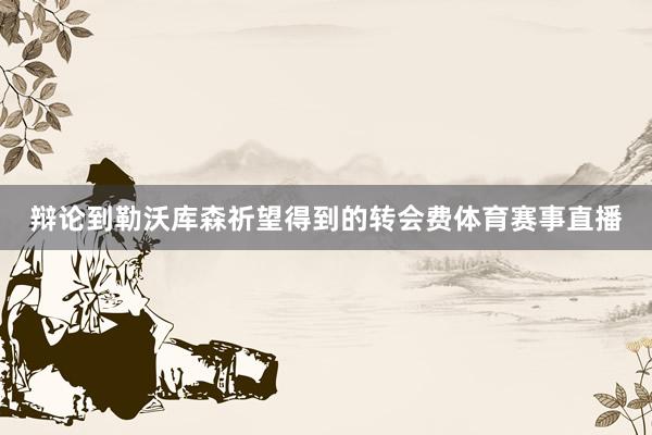辩论到勒沃库森祈望得到的转会费体育赛事直播