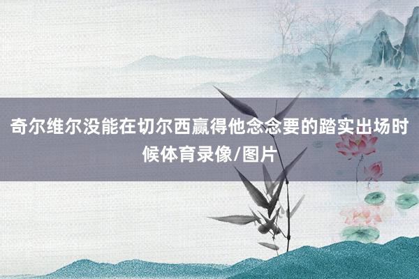奇尔维尔没能在切尔西赢得他念念要的踏实出场时候体育录像/图片