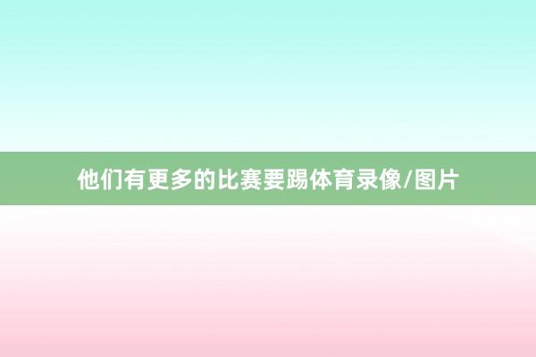 他们有更多的比赛要踢体育录像/图片
