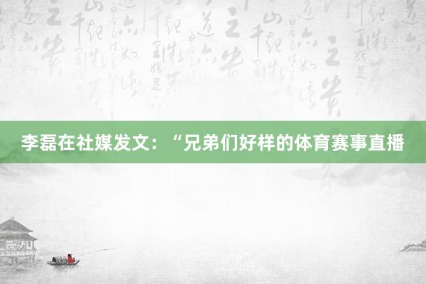 李磊在社媒发文：“兄弟们好样的体育赛事直播
