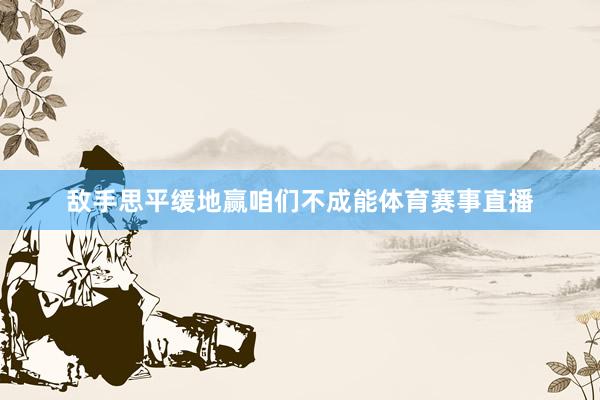 敌手思平缓地赢咱们不成能体育赛事直播