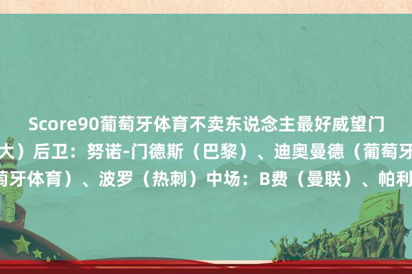 Score90葡萄牙体育不卖东说念主最好威望门将：帕特里西奥（亚特兰大）后卫：努诺-门德斯（巴黎）、迪奥曼德（葡萄牙体育）、伊纳西奥（葡萄牙体育）、波罗（热刺）中场：B费（曼联）、帕利尼亚（拜仁）、努内斯（曼城）先锋：莱奥（米兰）、C罗（利雅得得手）、拉菲尼亚（巴萨）    体育集锦
