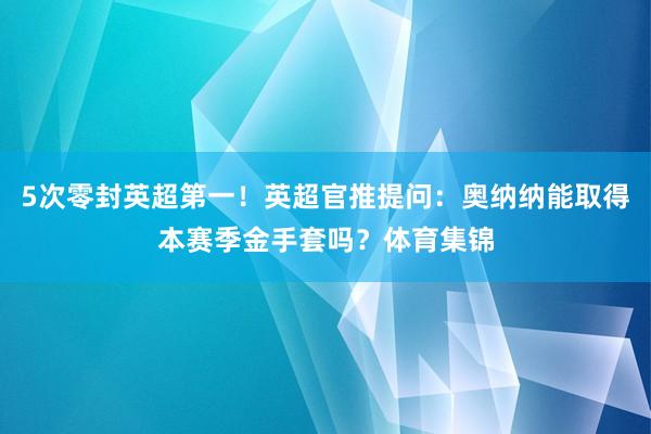 5次零封英超第一！英超官推提问：奥纳纳能取得本赛季金手套吗？体育集锦