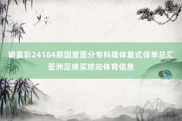 输赢彩24184期国里面分专科媒体复式保举总汇亚洲足球买球站体育信息