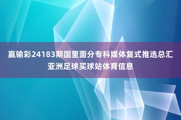 赢输彩24183期国里面分专科媒体复式推选总汇亚洲足球买球站体育信息