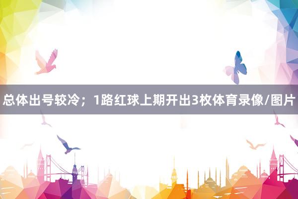 总体出号较冷；　　1路红球上期开出3枚体育录像/图片