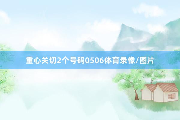 重心关切2个号码0506体育录像/图片