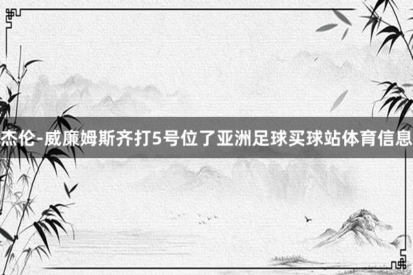 杰伦-威廉姆斯齐打5号位了亚洲足球买球站体育信息