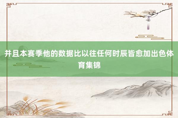 并且本赛季他的数据比以往任何时辰皆愈加出色体育集锦