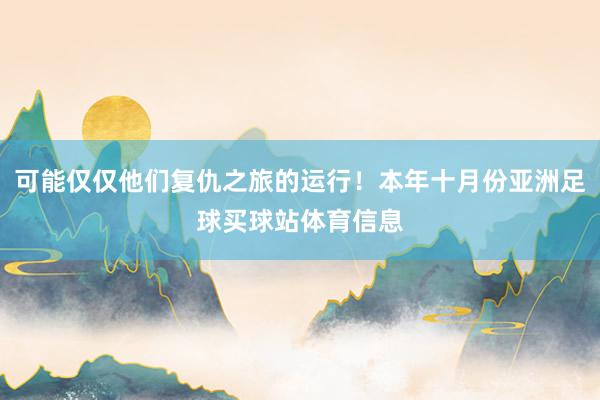 可能仅仅他们复仇之旅的运行！本年十月份亚洲足球买球站体育信息