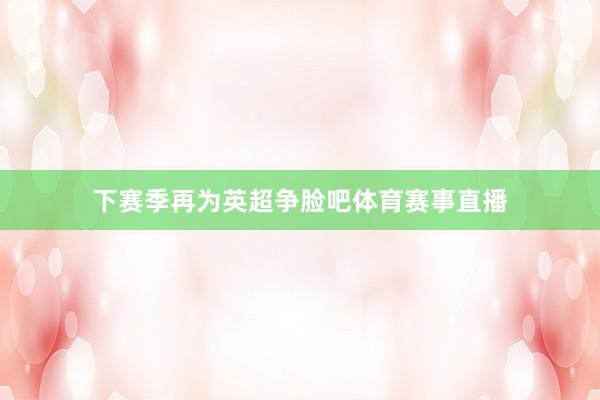 下赛季再为英超争脸吧体育赛事直播