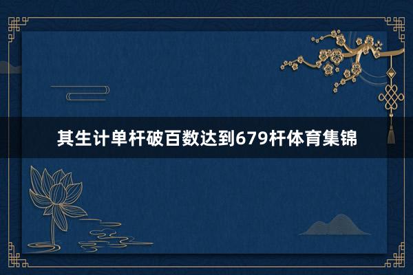 其生计单杆破百数达到679杆体育集锦