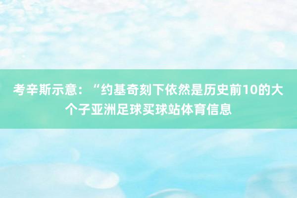 考辛斯示意：“约基奇刻下依然是历史前10的大个子亚洲足球买球站体育信息