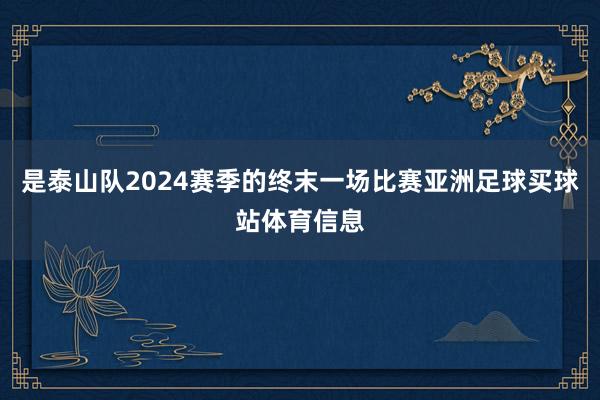 是泰山队2024赛季的终末一场比赛亚洲足球买球站体育信息