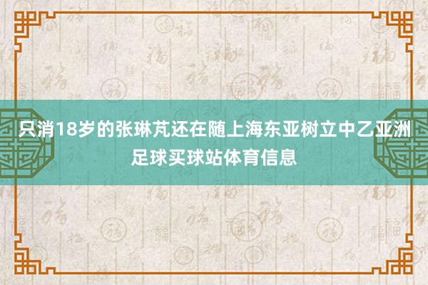 只消18岁的张琳芃还在随上海东亚树立中乙亚洲足球买球站体育信息