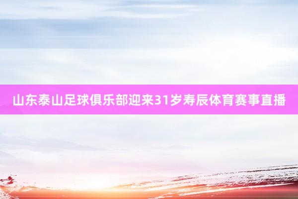 山东泰山足球俱乐部迎来31岁寿辰体育赛事直播