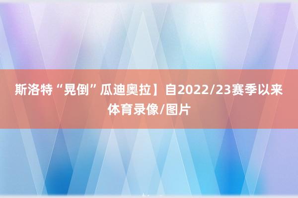斯洛特“晃倒”瓜迪奥拉】自2022/23赛季以来体育录像/图片