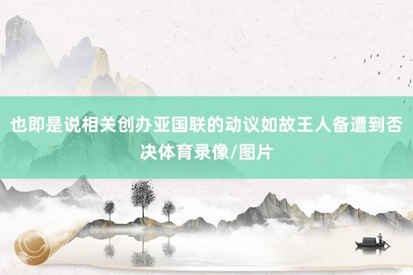 也即是说相关创办亚国联的动议如故王人备遭到否决体育录像/图片