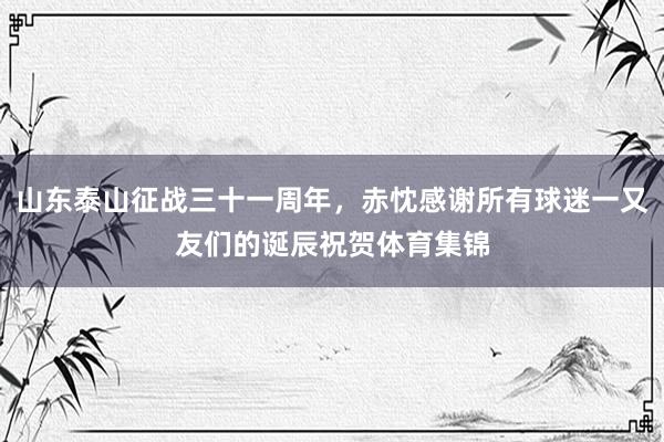 山东泰山征战三十一周年，赤忱感谢所有球迷一又友们的诞辰祝贺体育集锦