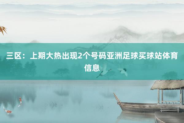 三区：上期大热出现2个号码亚洲足球买球站体育信息