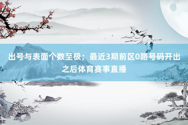 出号与表面个数至极；最近3期前区0路号码开出之后体育赛事直播