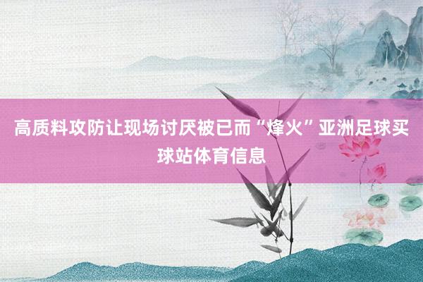 高质料攻防让现场讨厌被已而“烽火”亚洲足球买球站体育信息