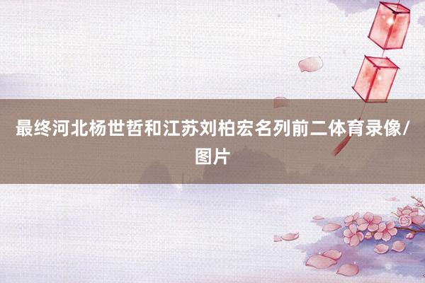 最终河北杨世哲和江苏刘柏宏名列前二体育录像/图片