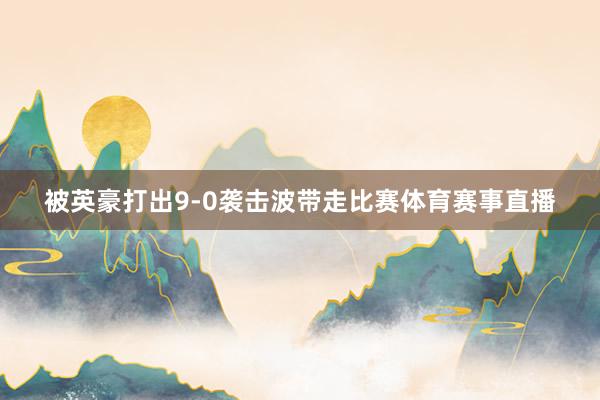 被英豪打出9-0袭击波带走比赛体育赛事直播