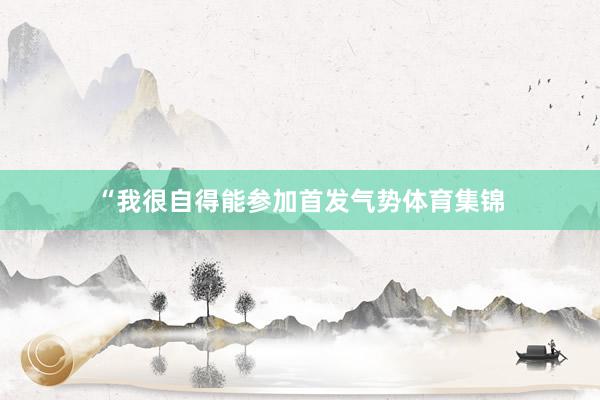 “我很自得能参加首发气势体育集锦