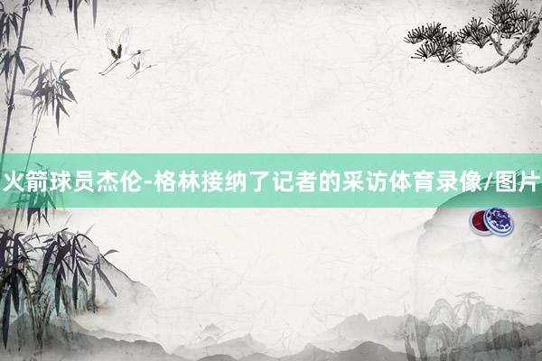 火箭球员杰伦-格林接纳了记者的采访体育录像/图片