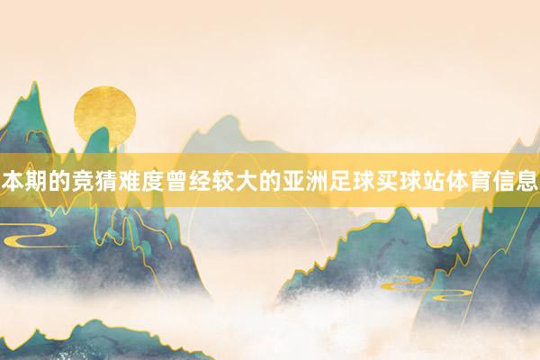 本期的竞猜难度曾经较大的亚洲足球买球站体育信息