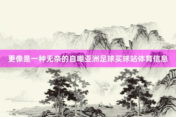 更像是一种无奈的自嘲亚洲足球买球站体育信息
