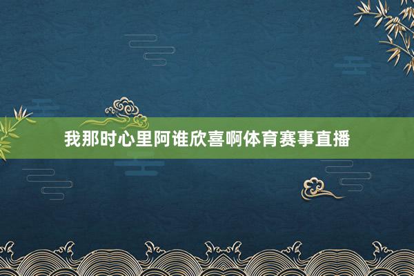 我那时心里阿谁欣喜啊体育赛事直播