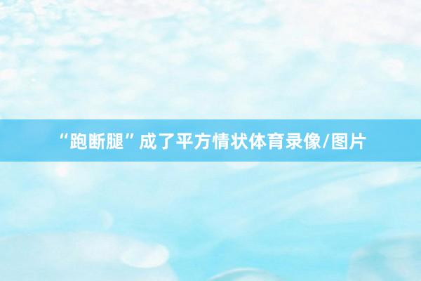 “跑断腿”成了平方情状体育录像/图片